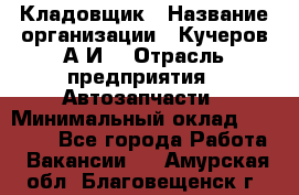 Кладовщик › Название организации ­ Кучеров А.И. › Отрасль предприятия ­ Автозапчасти › Минимальный оклад ­ 24 000 - Все города Работа » Вакансии   . Амурская обл.,Благовещенск г.